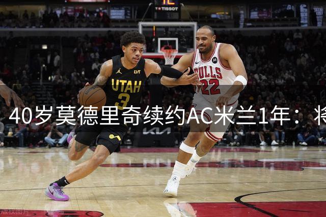 40岁莫德里奇续约AC米兰1年：将搭档阿莫林，誓言强势反弹